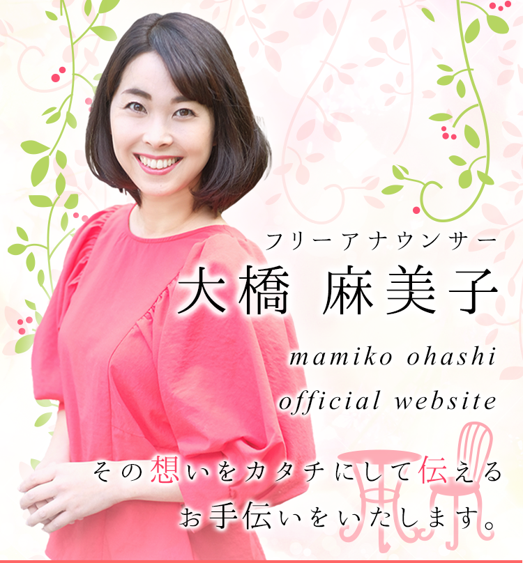 フリーアナウンサー大橋麻美子 mamiko ohashi official website その想いをカタチにして伝えるお手伝いをいたします。